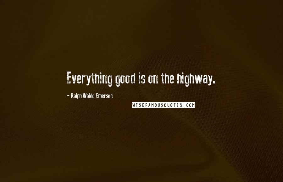 Ralph Waldo Emerson Quotes: Everything good is on the highway.