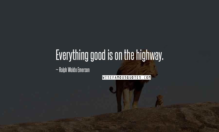 Ralph Waldo Emerson Quotes: Everything good is on the highway.