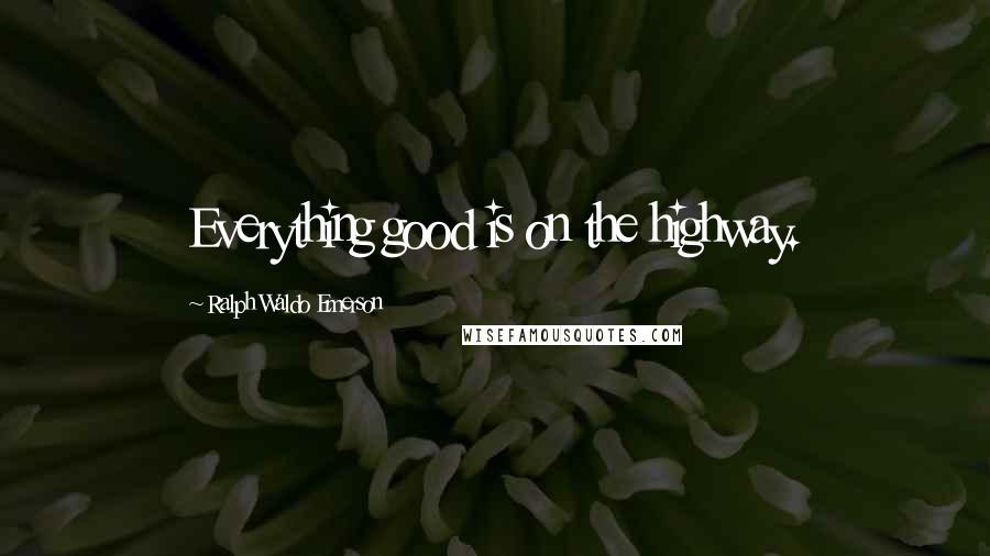 Ralph Waldo Emerson Quotes: Everything good is on the highway.