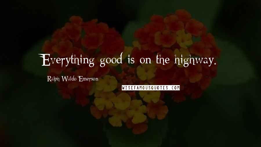 Ralph Waldo Emerson Quotes: Everything good is on the highway.