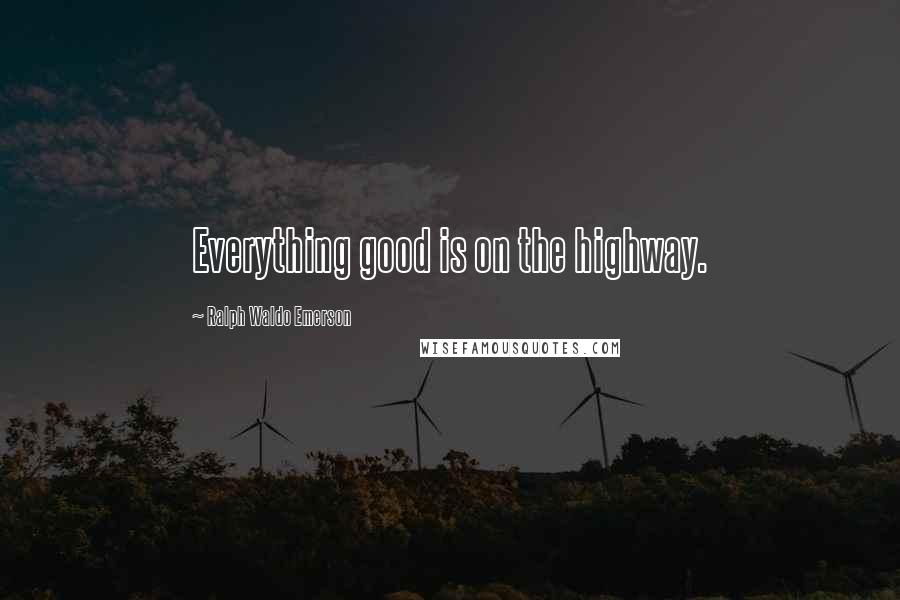 Ralph Waldo Emerson Quotes: Everything good is on the highway.