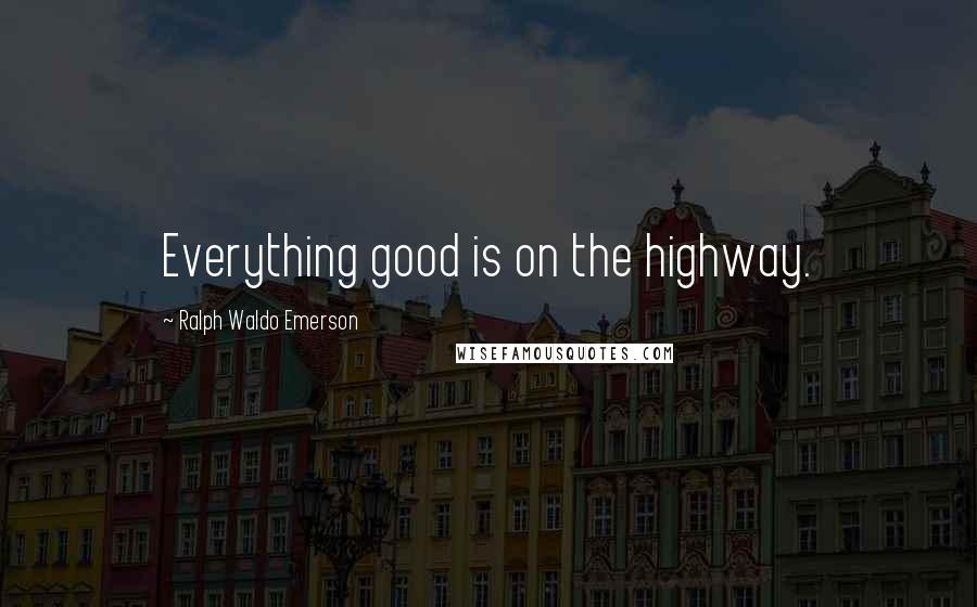 Ralph Waldo Emerson Quotes: Everything good is on the highway.