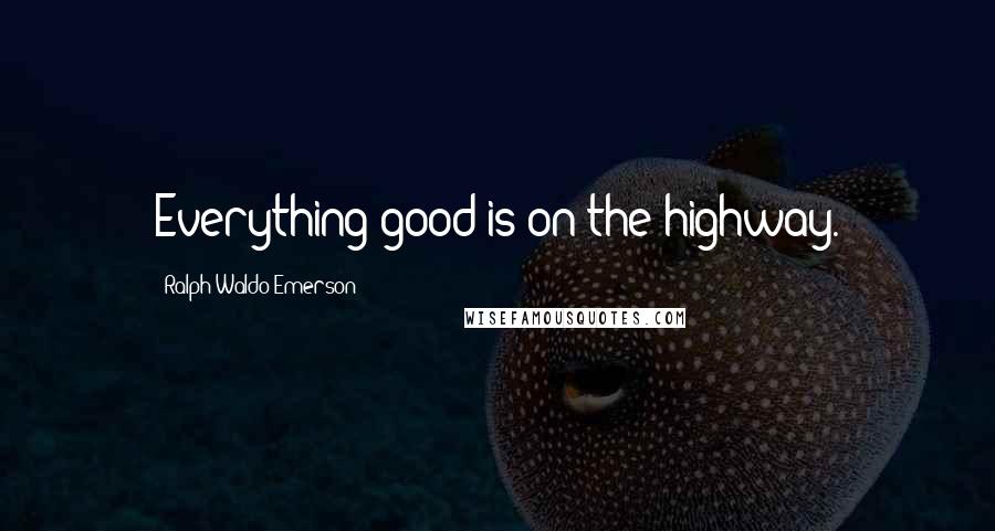 Ralph Waldo Emerson Quotes: Everything good is on the highway.