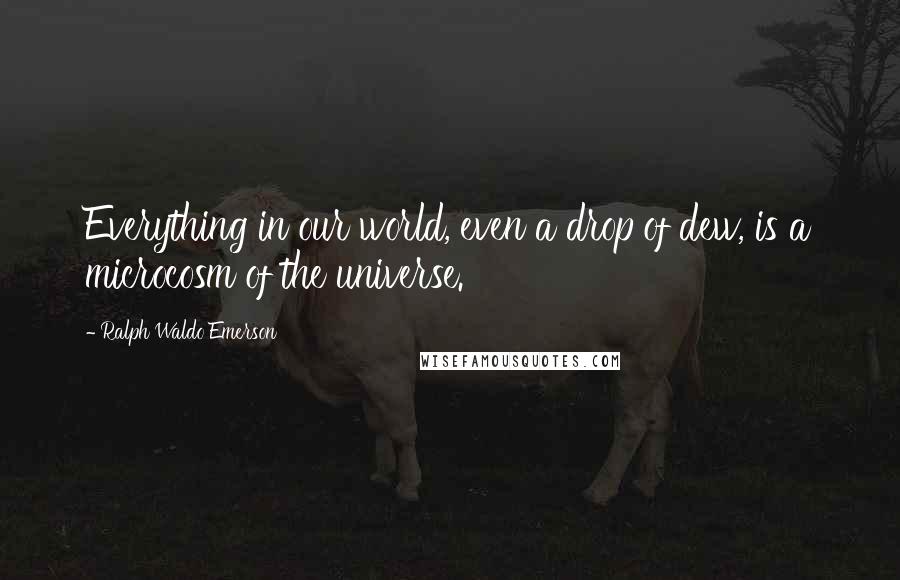 Ralph Waldo Emerson Quotes: Everything in our world, even a drop of dew, is a microcosm of the universe.