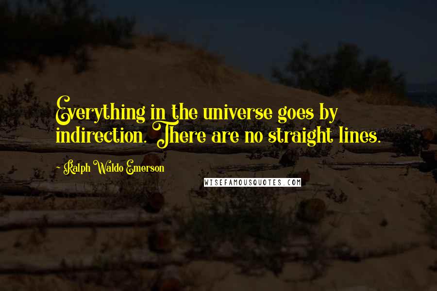 Ralph Waldo Emerson Quotes: Everything in the universe goes by indirection. There are no straight lines.