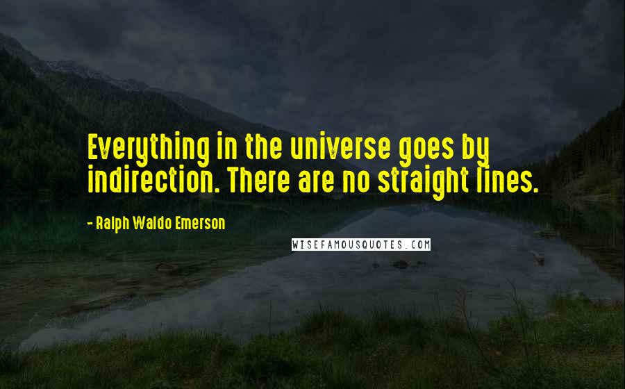 Ralph Waldo Emerson Quotes: Everything in the universe goes by indirection. There are no straight lines.