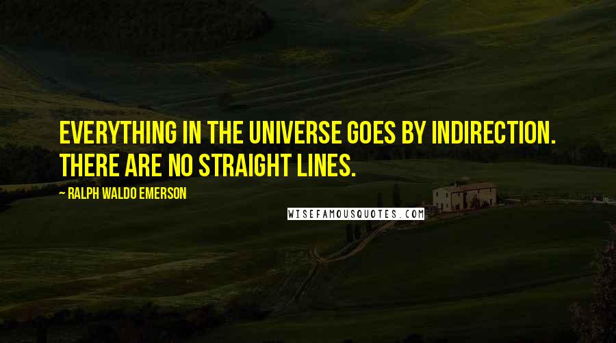 Ralph Waldo Emerson Quotes: Everything in the universe goes by indirection. There are no straight lines.