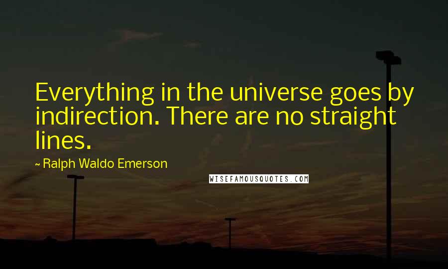 Ralph Waldo Emerson Quotes: Everything in the universe goes by indirection. There are no straight lines.