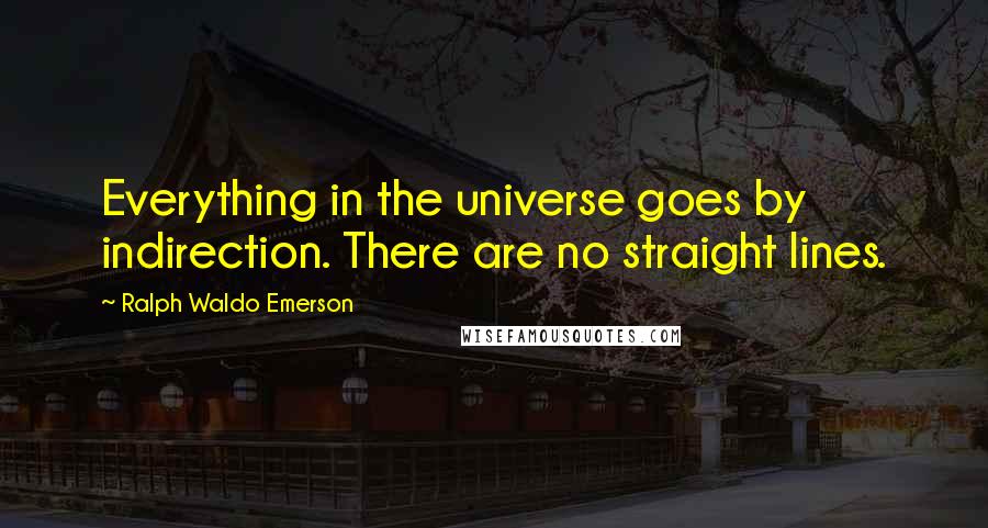 Ralph Waldo Emerson Quotes: Everything in the universe goes by indirection. There are no straight lines.