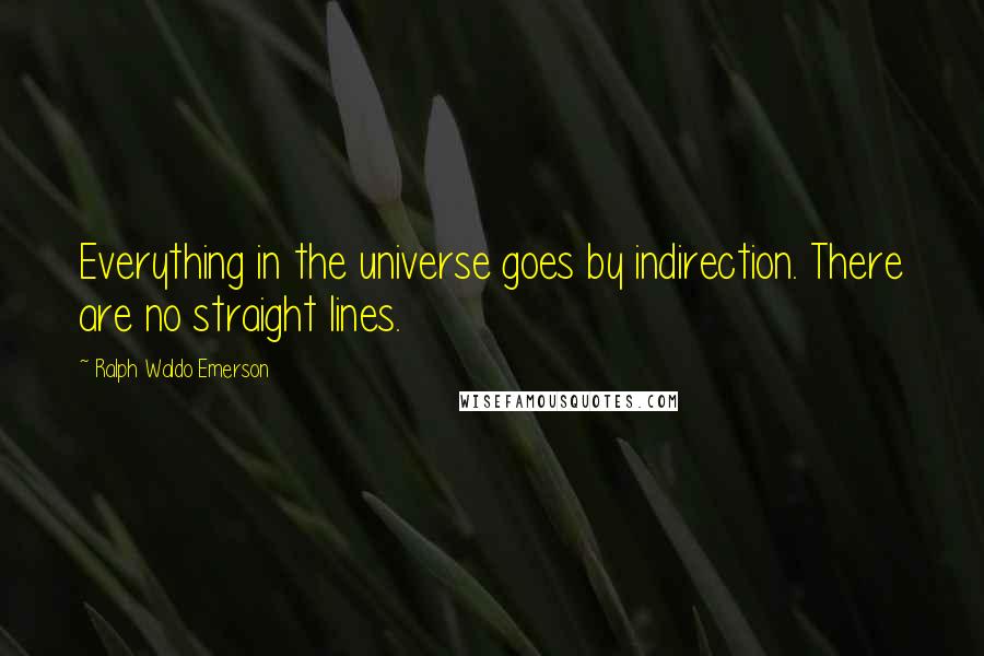 Ralph Waldo Emerson Quotes: Everything in the universe goes by indirection. There are no straight lines.