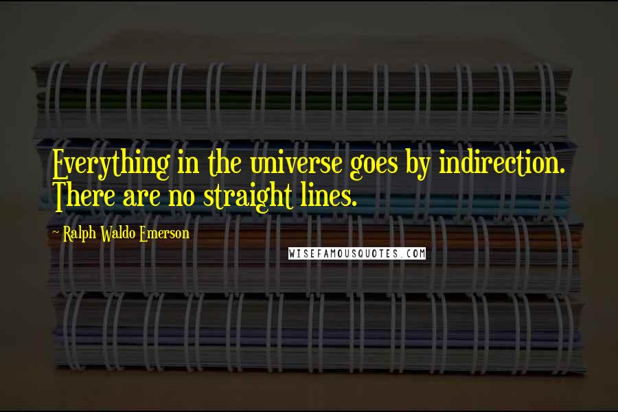 Ralph Waldo Emerson Quotes: Everything in the universe goes by indirection. There are no straight lines.