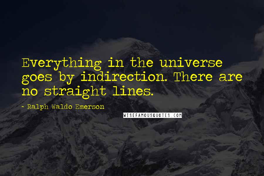 Ralph Waldo Emerson Quotes: Everything in the universe goes by indirection. There are no straight lines.