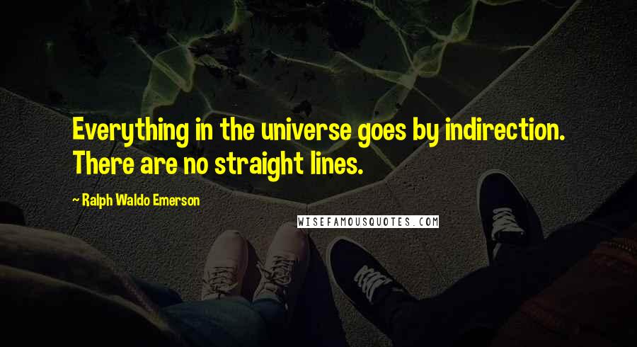 Ralph Waldo Emerson Quotes: Everything in the universe goes by indirection. There are no straight lines.