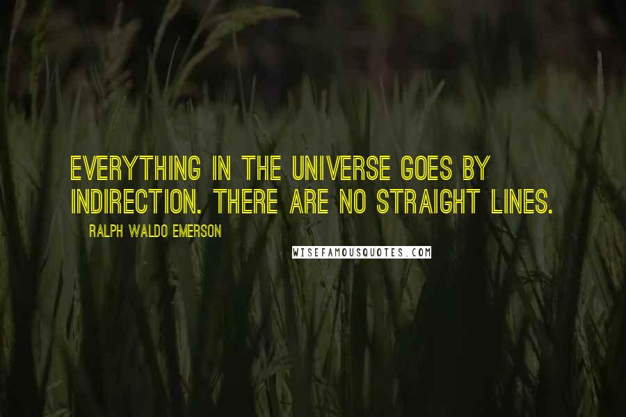 Ralph Waldo Emerson Quotes: Everything in the universe goes by indirection. There are no straight lines.