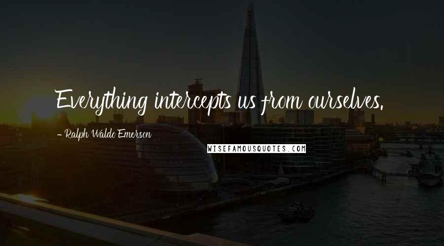 Ralph Waldo Emerson Quotes: Everything intercepts us from ourselves.