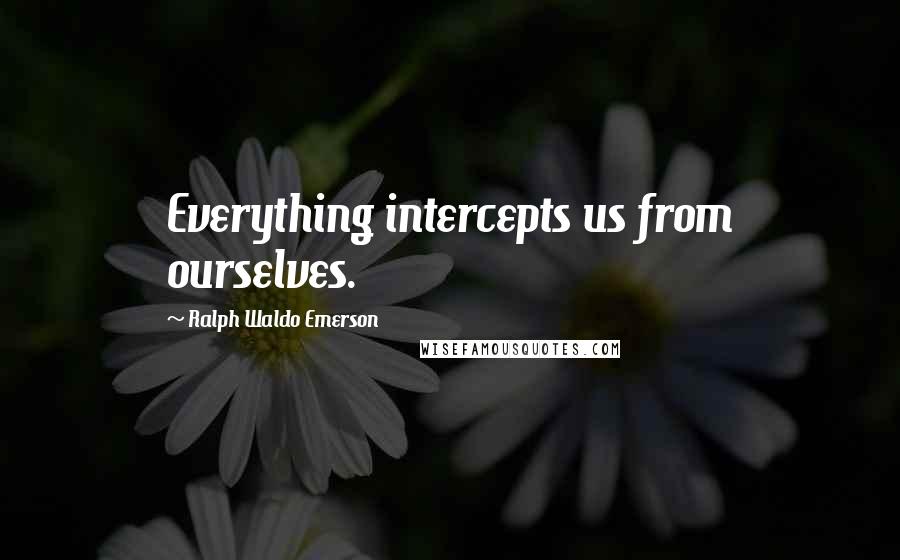 Ralph Waldo Emerson Quotes: Everything intercepts us from ourselves.