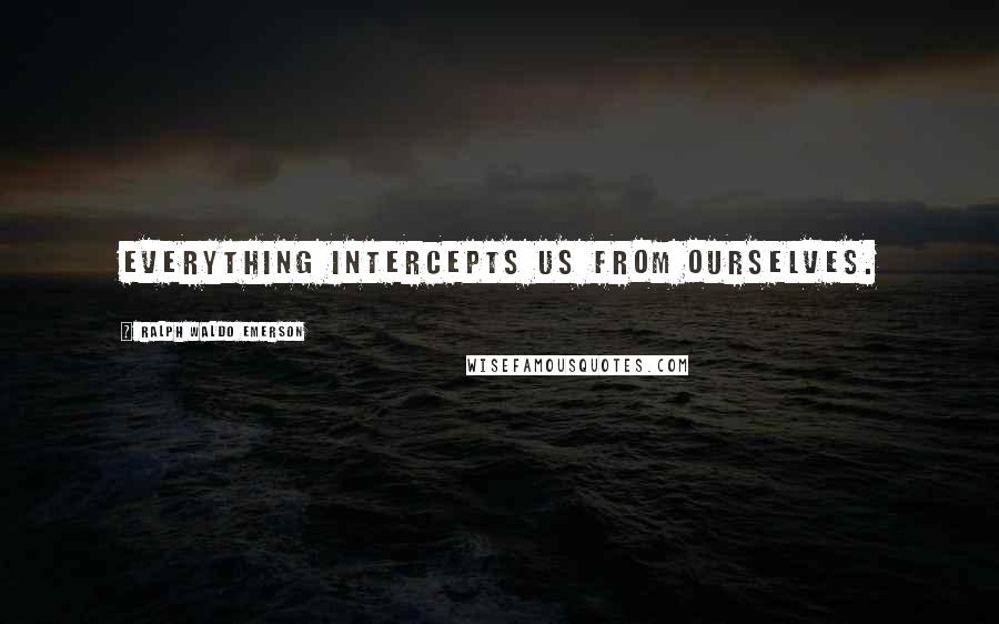 Ralph Waldo Emerson Quotes: Everything intercepts us from ourselves.