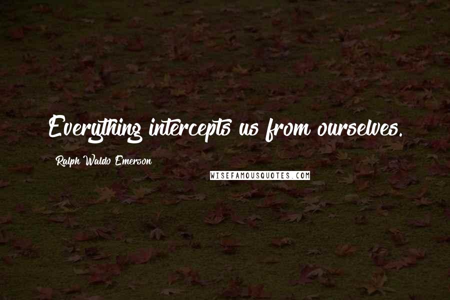 Ralph Waldo Emerson Quotes: Everything intercepts us from ourselves.