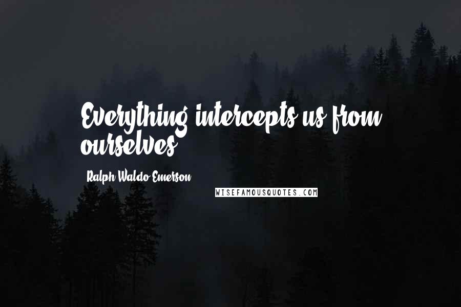 Ralph Waldo Emerson Quotes: Everything intercepts us from ourselves.