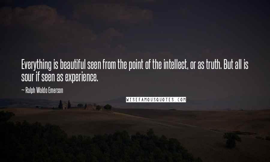 Ralph Waldo Emerson Quotes: Everything is beautiful seen from the point of the intellect, or as truth. But all is sour if seen as experience.