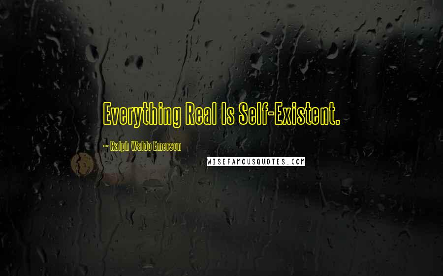 Ralph Waldo Emerson Quotes: Everything Real Is Self-Existent.