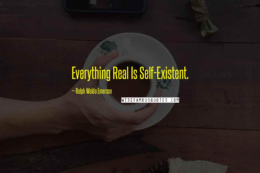 Ralph Waldo Emerson Quotes: Everything Real Is Self-Existent.