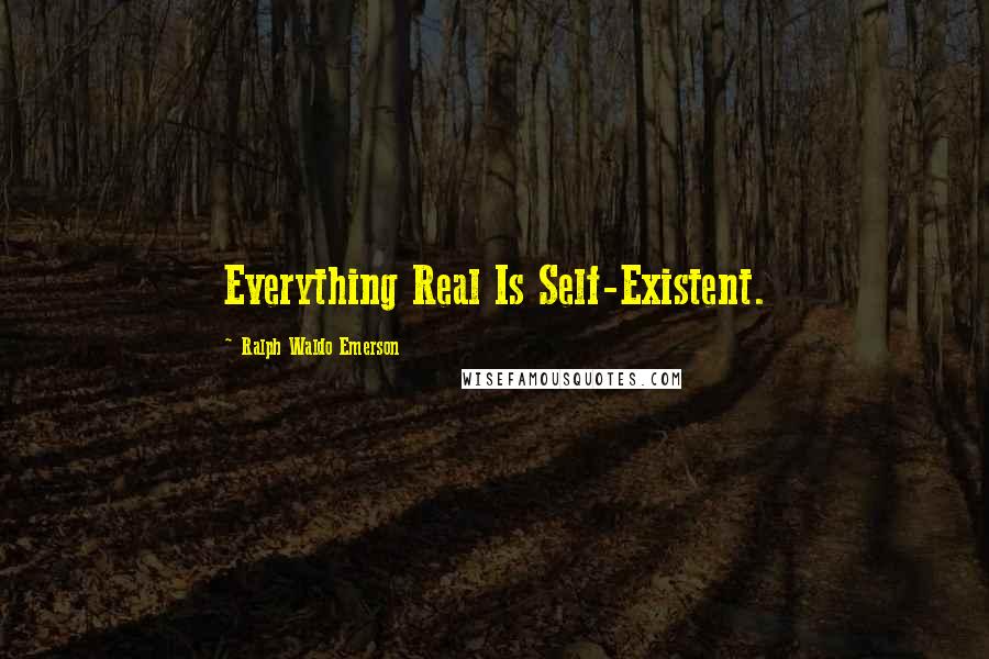 Ralph Waldo Emerson Quotes: Everything Real Is Self-Existent.