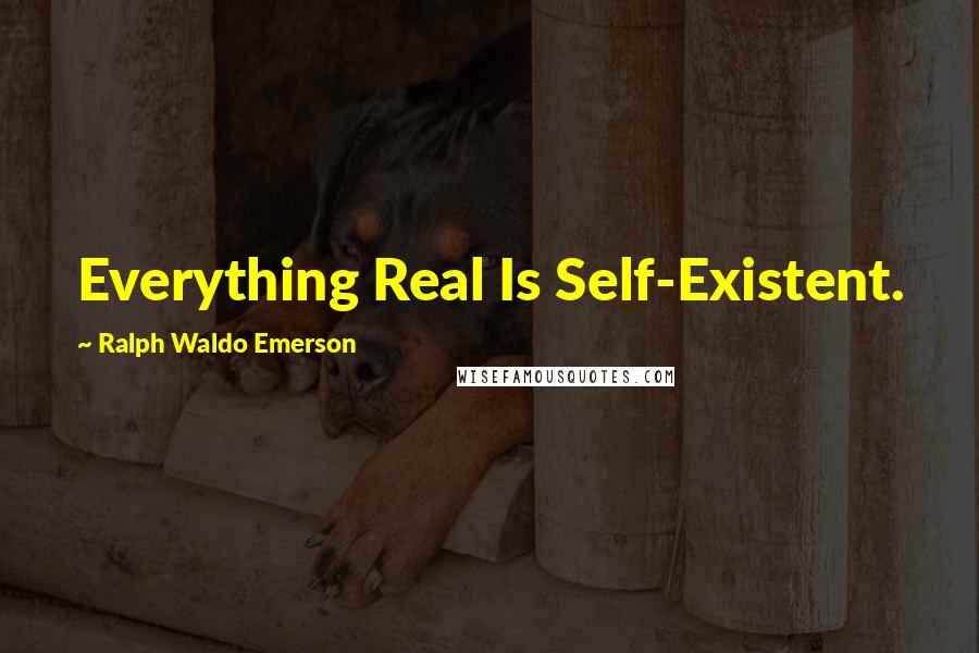 Ralph Waldo Emerson Quotes: Everything Real Is Self-Existent.