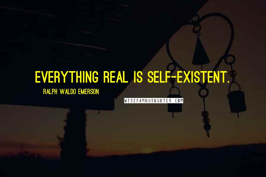 Ralph Waldo Emerson Quotes: Everything Real Is Self-Existent.