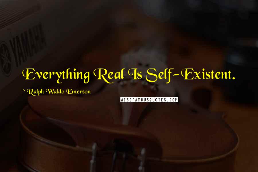 Ralph Waldo Emerson Quotes: Everything Real Is Self-Existent.