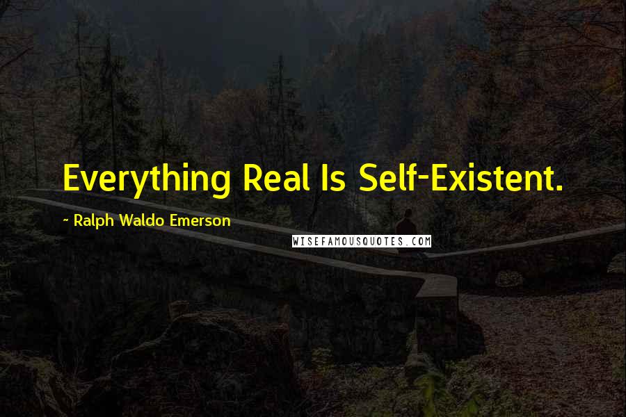 Ralph Waldo Emerson Quotes: Everything Real Is Self-Existent.