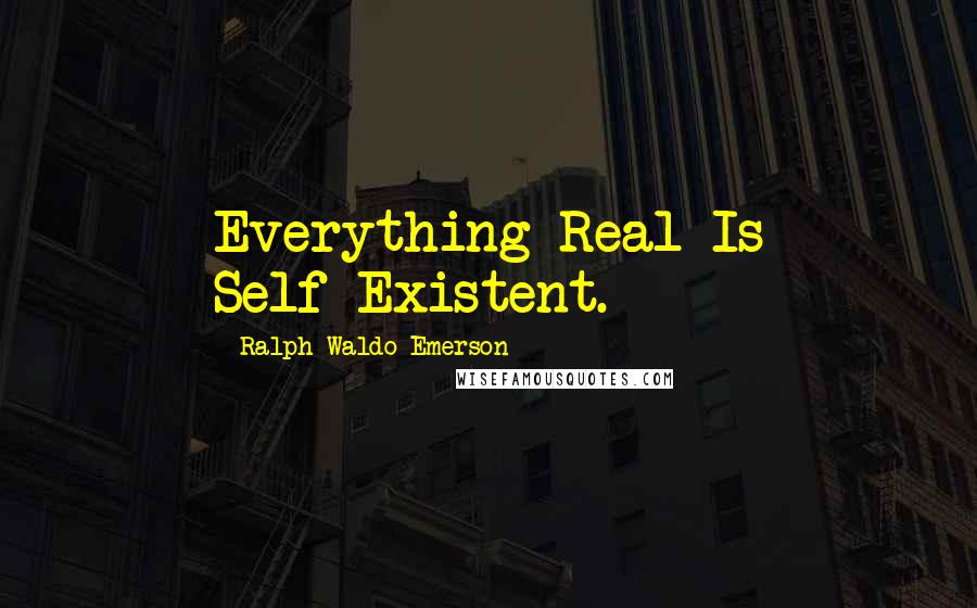 Ralph Waldo Emerson Quotes: Everything Real Is Self-Existent.