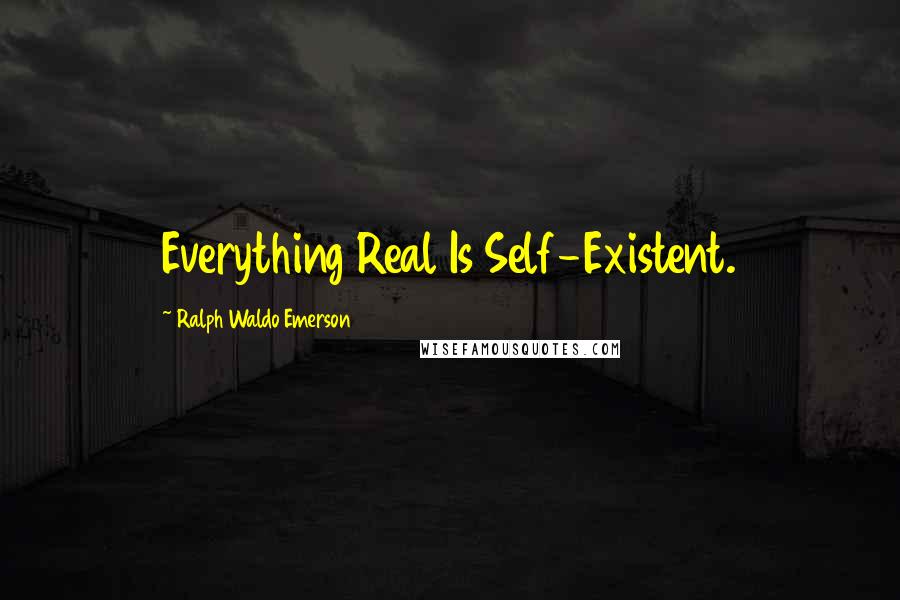 Ralph Waldo Emerson Quotes: Everything Real Is Self-Existent.