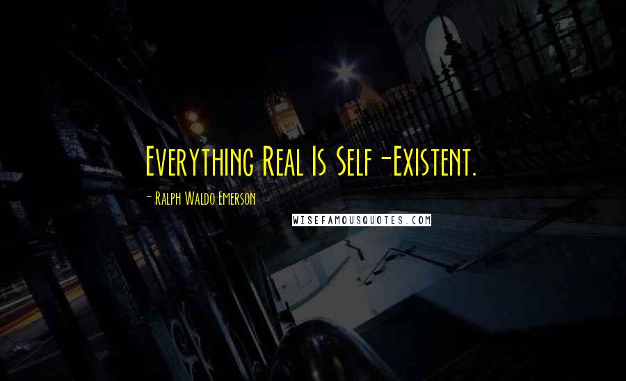 Ralph Waldo Emerson Quotes: Everything Real Is Self-Existent.