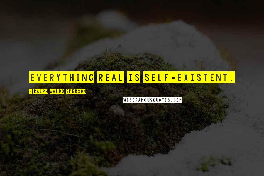 Ralph Waldo Emerson Quotes: Everything Real Is Self-Existent.