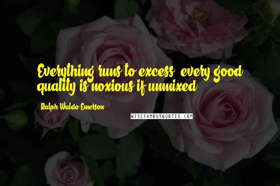 Ralph Waldo Emerson Quotes: Everything runs to excess; every good quality is noxious if unmixed.