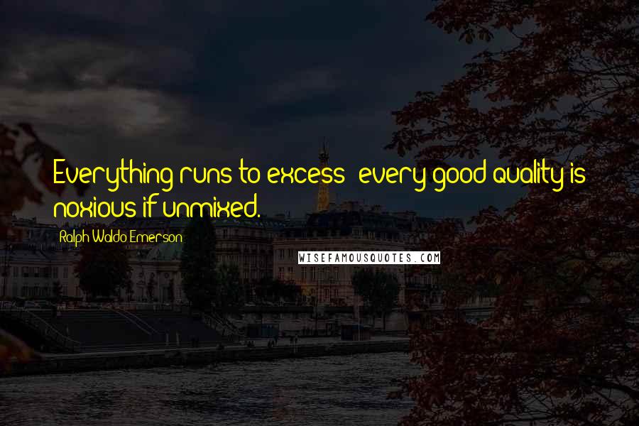 Ralph Waldo Emerson Quotes: Everything runs to excess; every good quality is noxious if unmixed.