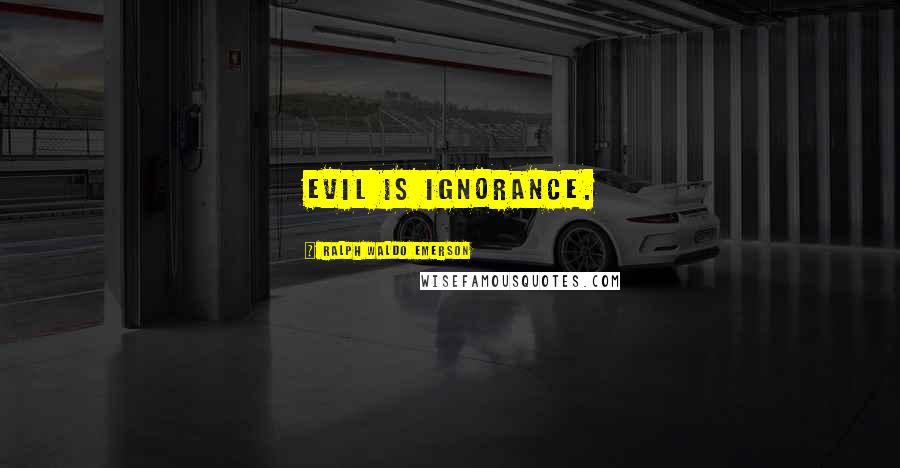 Ralph Waldo Emerson Quotes: Evil is ignorance.