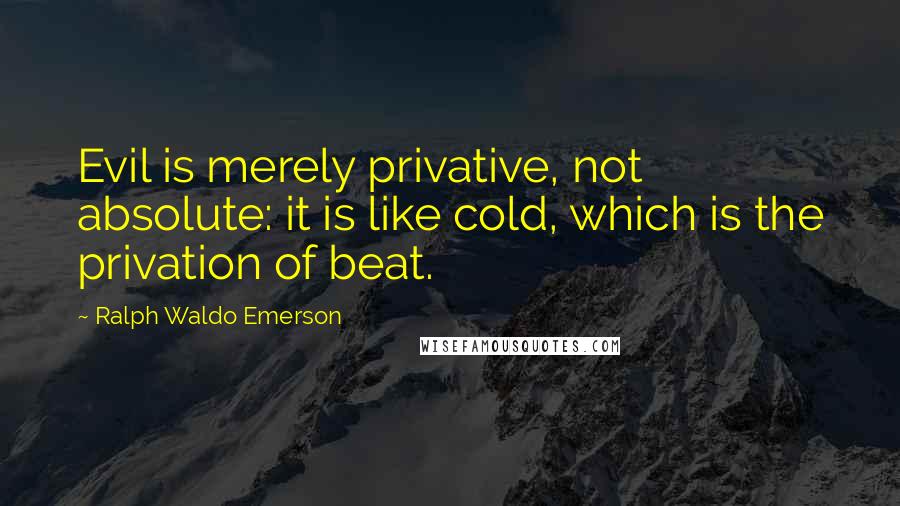 Ralph Waldo Emerson Quotes: Evil is merely privative, not absolute: it is like cold, which is the privation of beat.