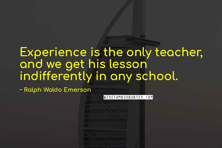 Ralph Waldo Emerson Quotes: Experience is the only teacher, and we get his lesson indifferently in any school.