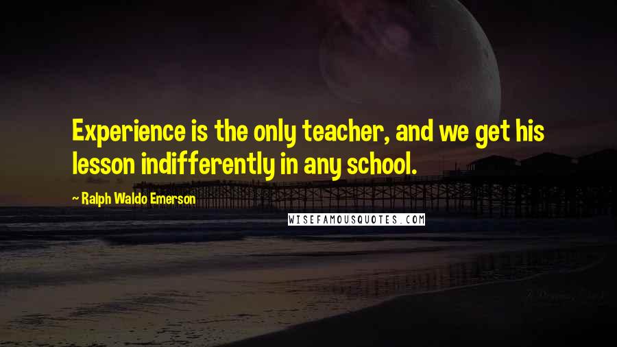Ralph Waldo Emerson Quotes: Experience is the only teacher, and we get his lesson indifferently in any school.