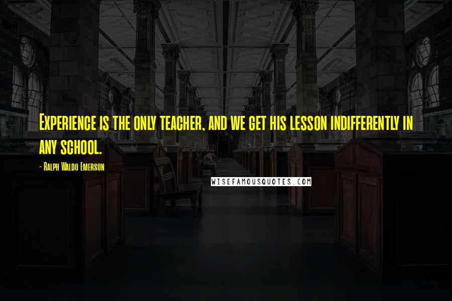 Ralph Waldo Emerson Quotes: Experience is the only teacher, and we get his lesson indifferently in any school.