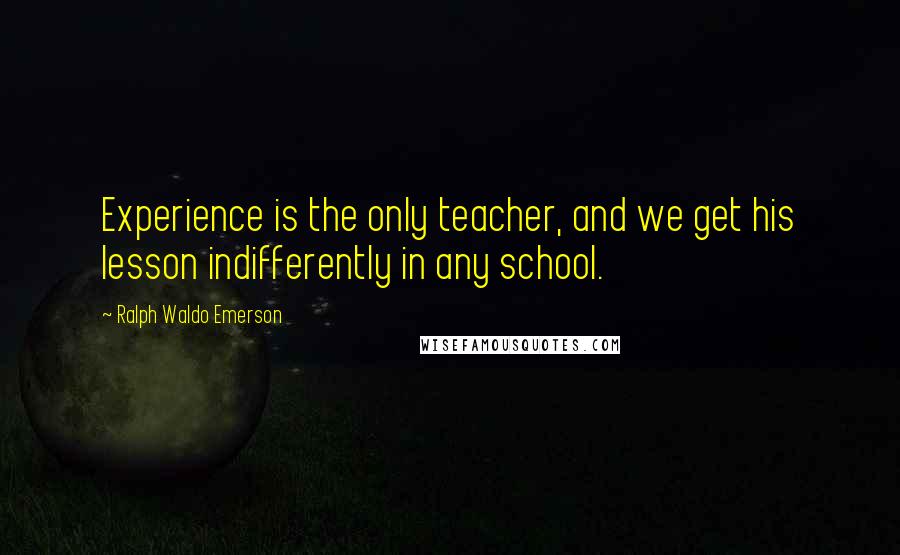 Ralph Waldo Emerson Quotes: Experience is the only teacher, and we get his lesson indifferently in any school.