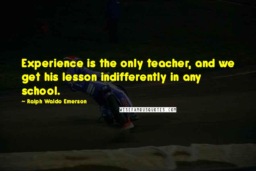 Ralph Waldo Emerson Quotes: Experience is the only teacher, and we get his lesson indifferently in any school.