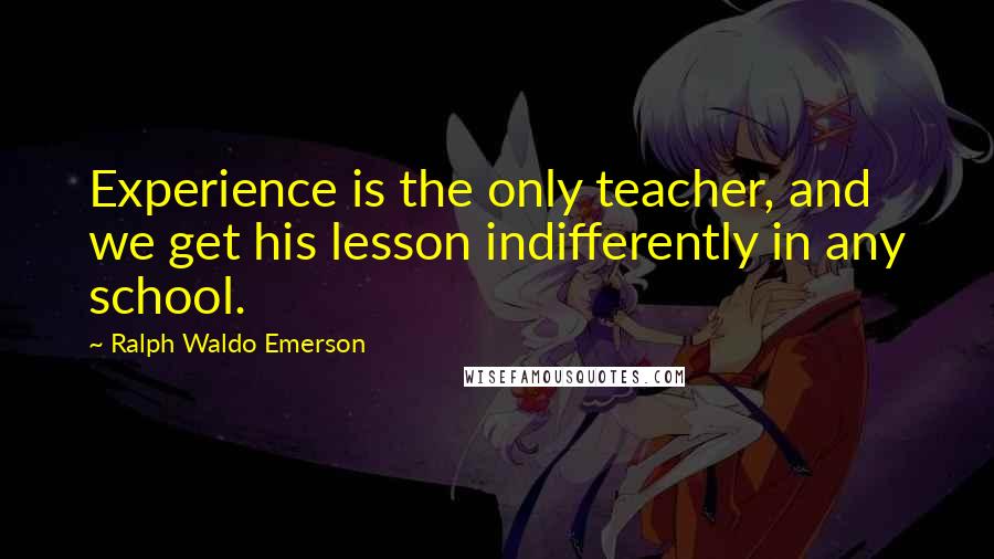Ralph Waldo Emerson Quotes: Experience is the only teacher, and we get his lesson indifferently in any school.