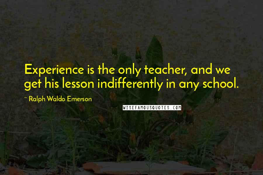 Ralph Waldo Emerson Quotes: Experience is the only teacher, and we get his lesson indifferently in any school.