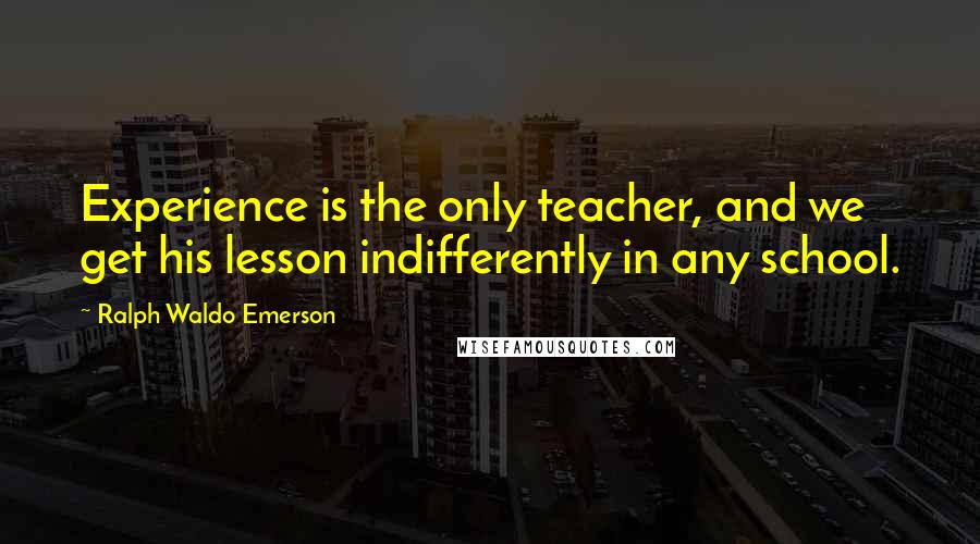 Ralph Waldo Emerson Quotes: Experience is the only teacher, and we get his lesson indifferently in any school.