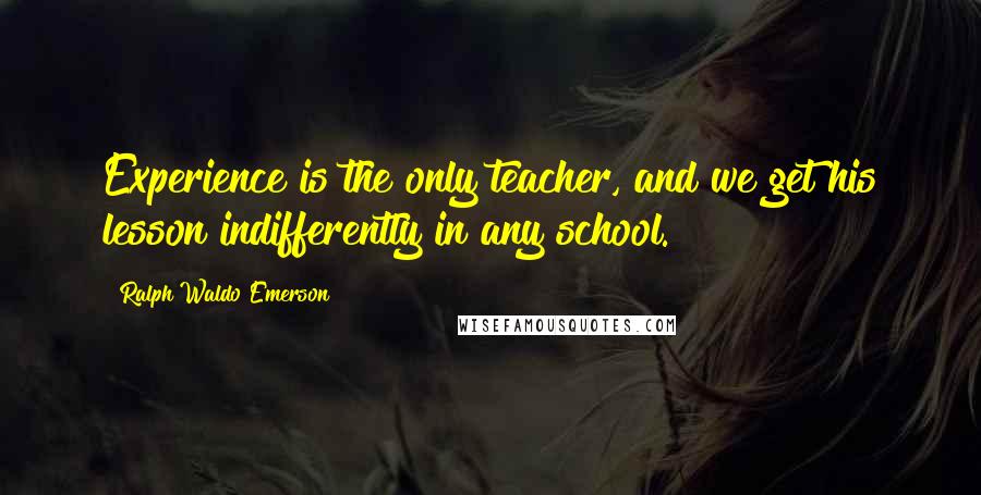 Ralph Waldo Emerson Quotes: Experience is the only teacher, and we get his lesson indifferently in any school.