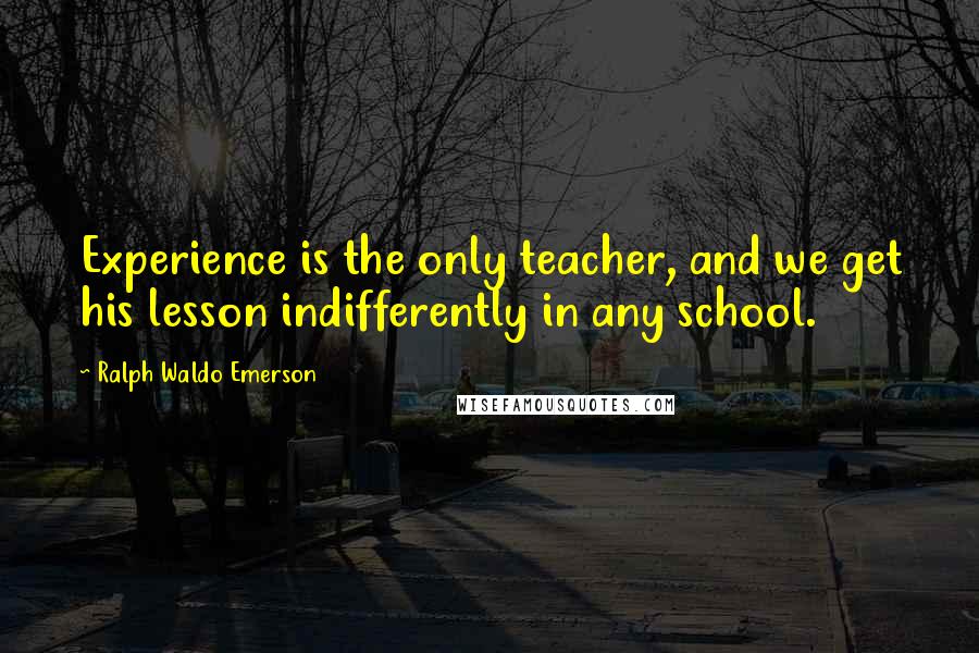 Ralph Waldo Emerson Quotes: Experience is the only teacher, and we get his lesson indifferently in any school.