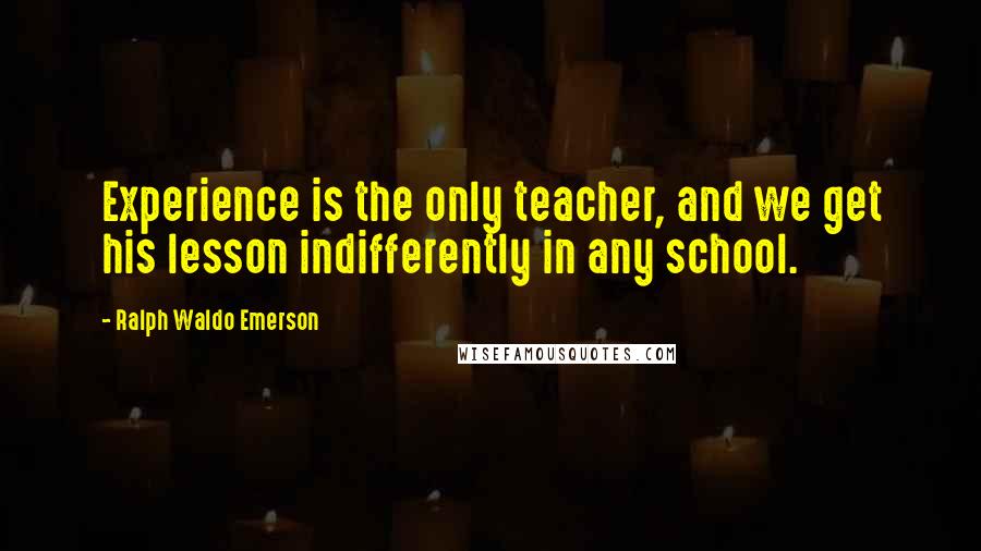 Ralph Waldo Emerson Quotes: Experience is the only teacher, and we get his lesson indifferently in any school.